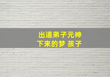 出道弟子元神下来的梦 孩子